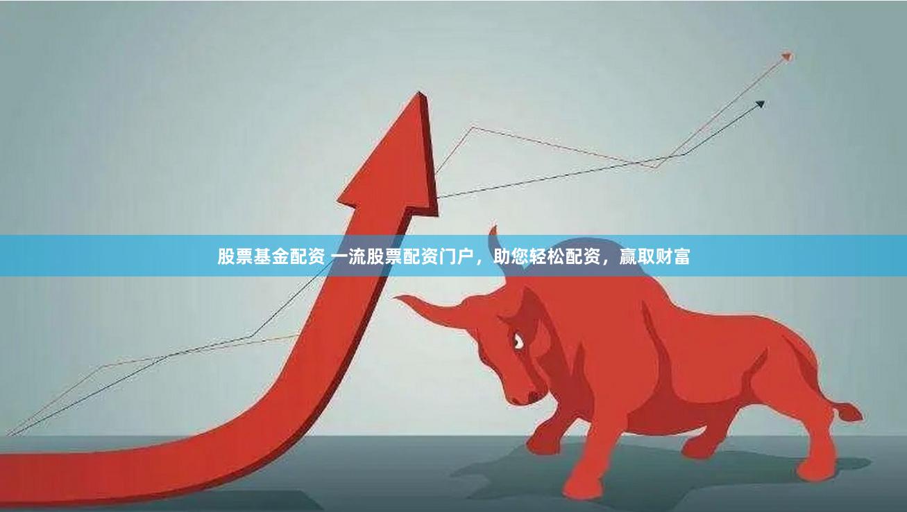 股票基金配资 一流股票配资门户，助您轻松配资，赢取财富